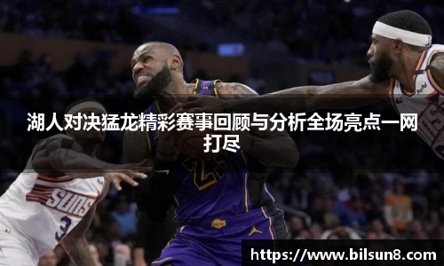 湖人对决猛龙精彩赛事回顾与分析全场亮点一网打尽