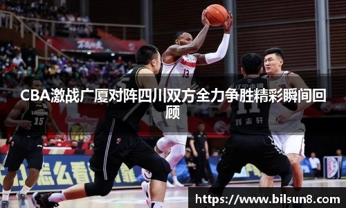 CBA激战广厦对阵四川双方全力争胜精彩瞬间回顾